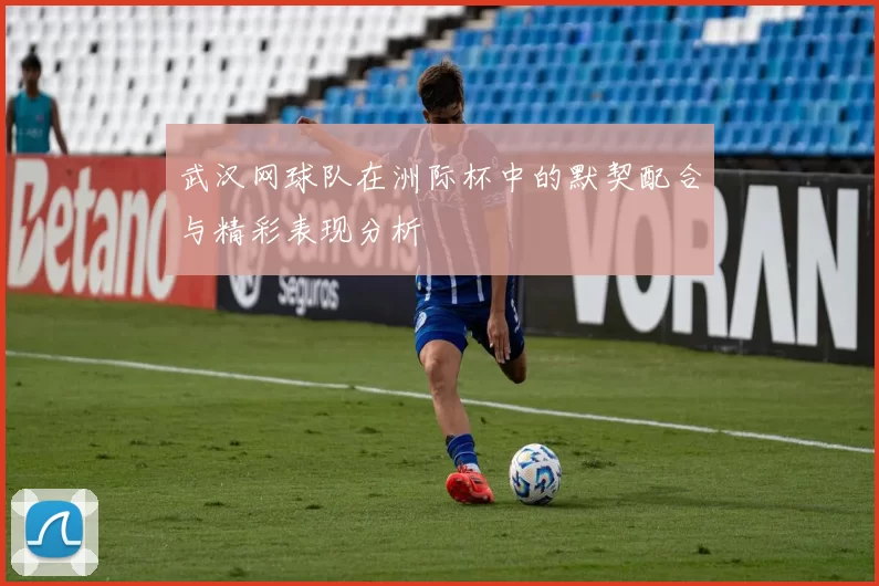武汉网球队在洲际杯中的默契配合与精彩表现分析