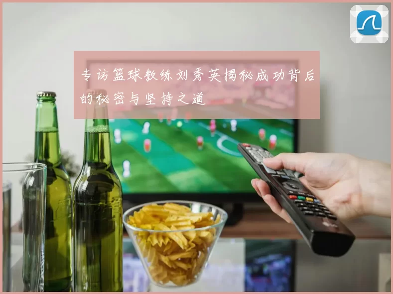 专访篮球教练刘秀英揭秘成功背后的秘密与坚持之道