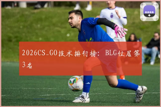 2026CS_GO技术排行榜：BLG位居第3名