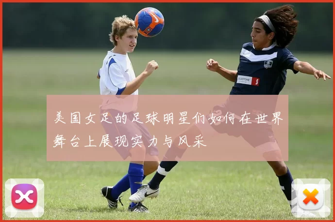 美国女足的足球明星们如何在世界舞台上展现实力与风采