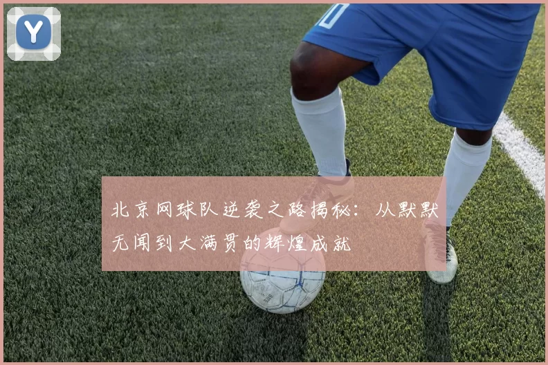 北京网球队逆袭之路揭秘：从默默无闻到大满贯的辉煌成就