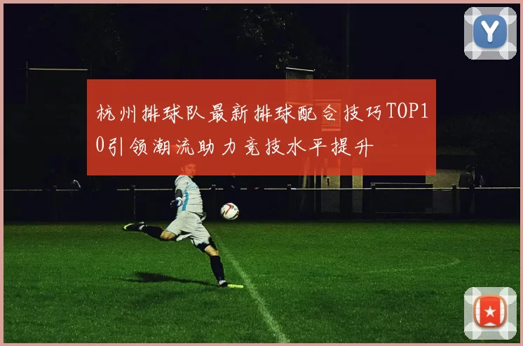 杭州排球队最新排球配合技巧TOP10引领潮流助力竞技水平提升