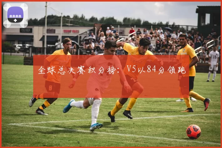 全球总决赛积分榜：V5以84分领跑