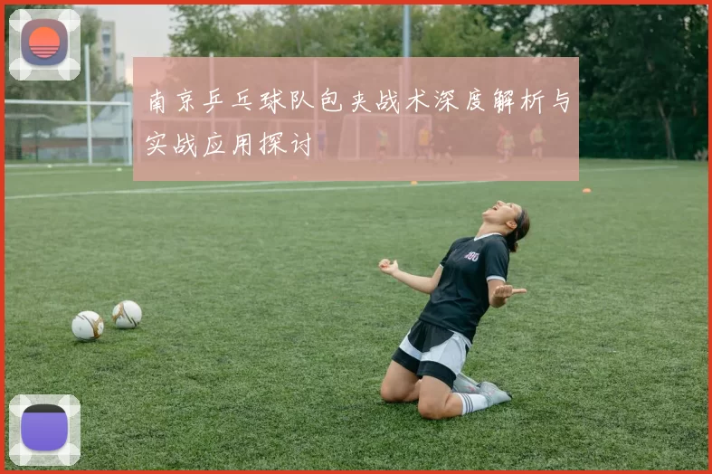 南京乒乓球队包夹战术深度解析与实战应用探讨