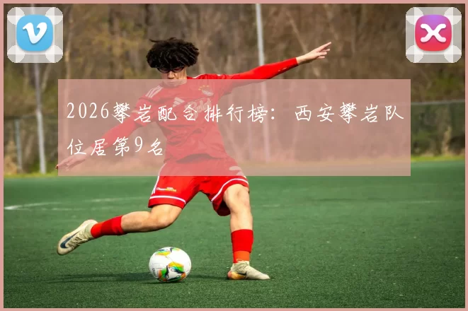 2026攀岩配合排行榜：西安攀岩队位居第9名