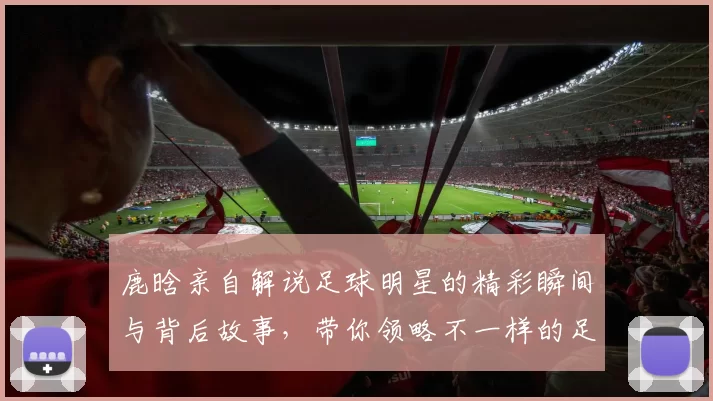鹿晗亲自解说足球明星的精彩瞬间与背后故事，带你领略不一样的足球魅力
