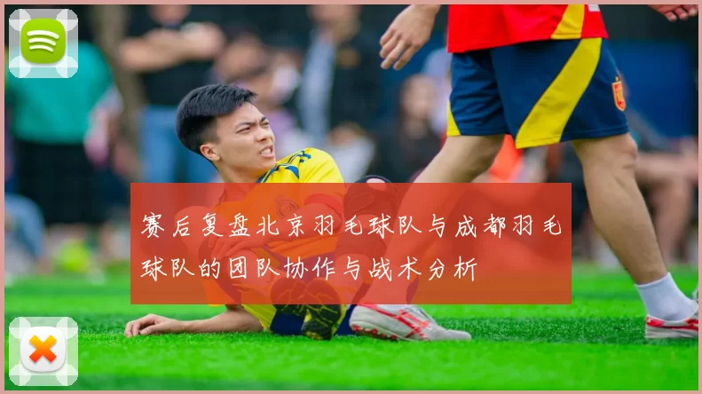赛后复盘北京羽毛球队与成都羽毛球队的团队协作与战术分析