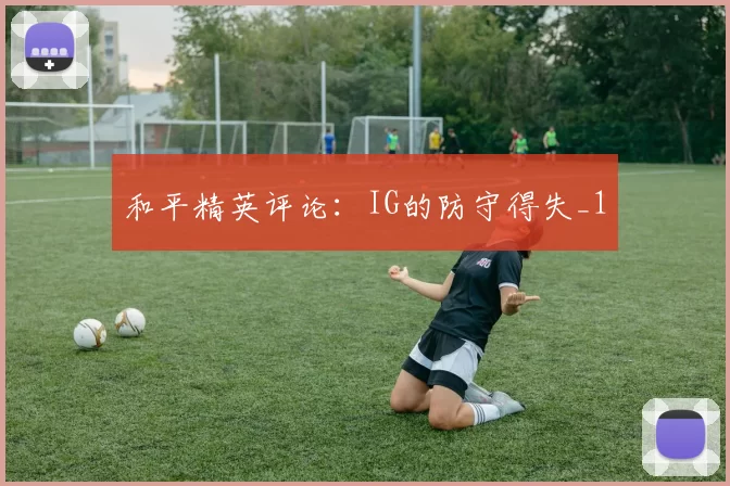 和平精英评论：IG的防守得失_1