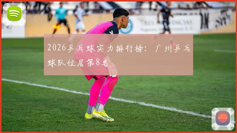 2026乒乓球实力排行榜：广州乒乓球队位居第8名
